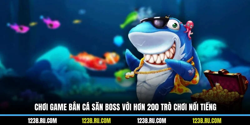 Chơi game bắn cá săn boss với hơn 200 trò chơi nổi tiếng